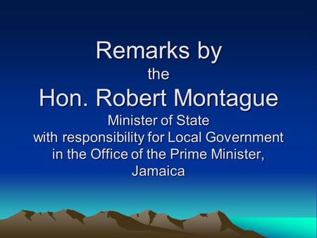 Remarks by the Hon. Robert Montague Minister of State with responsibility for Local Government in the Office of the Prime Minister, Jamaica.