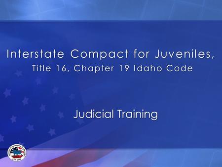 Interstate Compact for Juveniles, Title 16, Chapter 19 Idaho Code Judicial Training.