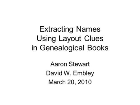 Extracting Names Using Layout Clues in Genealogical Books Aaron Stewart David W. Embley March 20, 2010.