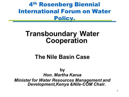 1 4 th Rosenberg Biennial International Forum on Water Policy. Transboundary Water Cooperation The Nile Basin Case by Hon. Martha Karua Minister for Water.