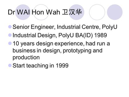 Dr WAI Hon Wah 卫汉华 Senior Engineer, Industrial Centre, PolyU Industrial Design, PolyU BA(ID) 1989 10 years design experience, had run a business in design,