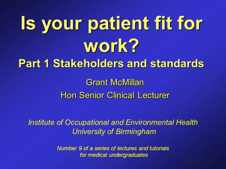 Is your patient fit for work? Part 1 Stakeholders and standards Grant McMillan Hon Senior Clinical Lecturer Institute of Occupational and Environmental.