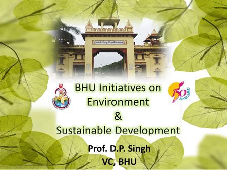 BHU Initiatives on Environment & Sustainable Development Prof. D.P. Singh VC-BHU Prof. D.P. Singh VC, BHU.