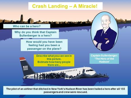 The pilot of an airliner that ditched in New York's Hudson River has been hailed a hero after all 155 passengers and crew were rescued. Crash Landing –