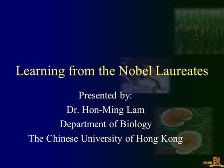 Learning from the Nobel Laureates Presented by: Dr. Hon-Ming Lam Department of Biology The Chinese University of Hong Kong.