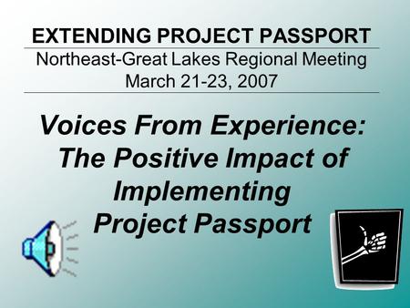 EXTENDING PROJECT PASSPORT Northeast-Great Lakes Regional Meeting March 21-23, 2007 Voices From Experience: The Positive Impact of Implementing Project.
