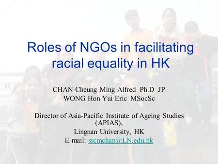 Roles of NGOs in facilitating racial equality in HK CHAN Cheung Ming Alfred Ph.D JP WONG Hon Yui Eric MSocSc Director of Asia-Pacific Institute of Ageing.