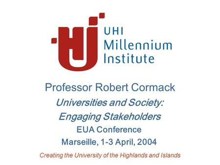 Professor Robert Cormack Universities and Society: Engaging Stakeholders EUA Conference Marseille, 1-3 April, 2004 Creating the University of the Highlands.