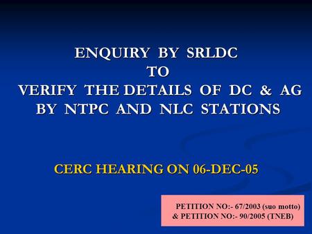 ENQUIRY BY SRLDC TO VERIFY THE DETAILS OF DC & AG BY NTPC AND NLC STATIONS PETITION NO:- 67/2003 (suo motto) & PETITION NO:- 90/2005 (TNEB) CERC HEARING.