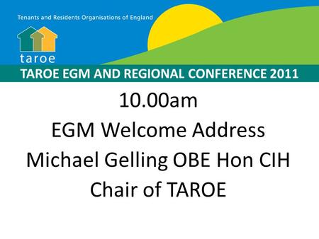 10.00am EGM Welcome Address Michael Gelling OBE Hon CIH Chair of TAROE TAROE EGM AND REGIONAL CONFERENCE 2011.