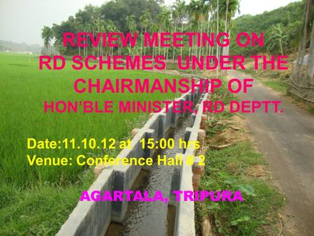 AGARTALA, TRIPURA REVIEW MEETING ON RD SCHEMES UNDER THE CHAIRMANSHIP OF HON’BLE MINISTER, RD DEPTT. Date:11.10.12 at 15:00 hrs Venue: Conference Hall.