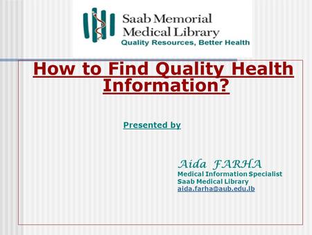 How to Find Quality Health Information? Presented by Aida FARHA Medical Information Specialist Saab Medical Library