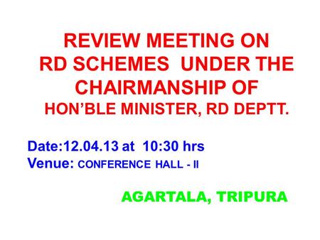 AGARTALA, TRIPURA REVIEW MEETING ON RD SCHEMES UNDER THE CHAIRMANSHIP OF HON’BLE MINISTER, RD DEPTT. Date:12.04.13 at 10:30 hrs Venue: CONFERENCE HALL.
