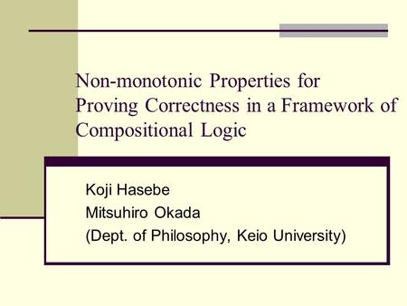 Non-monotonic Properties for Proving Correctness in a Framework of Compositional Logic Koji Hasebe Mitsuhiro Okada (Dept. of Philosophy, Keio University)