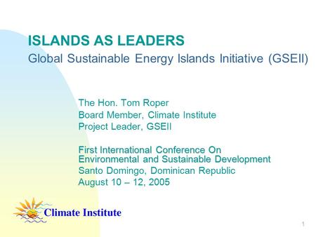 1 ISLANDS AS LEADERS Global Sustainable Energy Islands Initiative (GSEII) The Hon. Tom Roper Board Member, Climate Institute Project Leader, GSEII First.