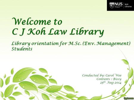Welcome to C J Koh Law Library Library orientation for M.Sc. (Env. Management) Students Conducted by: Carol Wee Contents : Bissy 25 th Aug 2014.