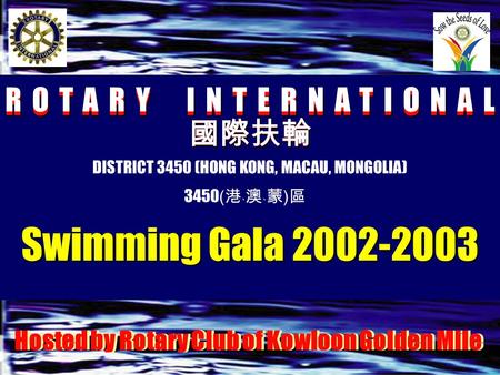 ROTARY INTERNATIONAL 國際扶輪 國際扶輪 DISTRICT 3450 (HONG KONG, MACAU, MONGOLIA) 3450 ( 港﹑澳﹑蒙 ) 區 Swimming Gala 2002-2003 Hosted by Rotary Club of Kowloon Golden.