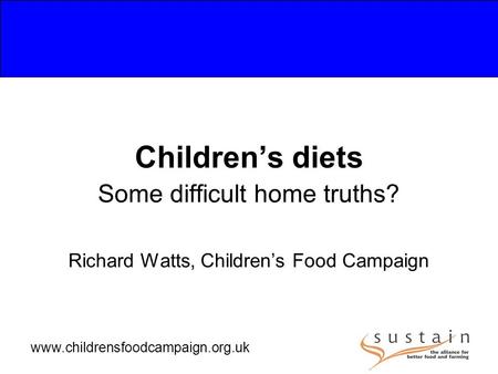 Www.childrensfoodcampaign.org.uk Children’s diets Some difficult home truths? Richard Watts, Children’s Food Campaign.