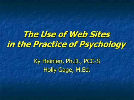 The Use of Web Sites in the Practice of Psychology Ky Heinlen, Ph.D., PCC-S Holly Gage, M.Ed.