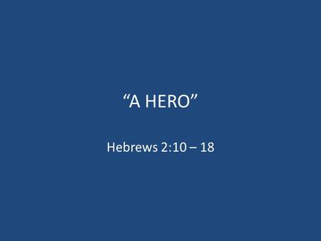 “A HERO” Hebrews 2:10 – 18.