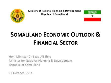S OMALILAND E CONOMIC O UTLOOK & F INANCIAL S ECTOR Hon. Minister Dr. Saad Ali Shire Minister for National Planning & Development Republic of Somaliland.