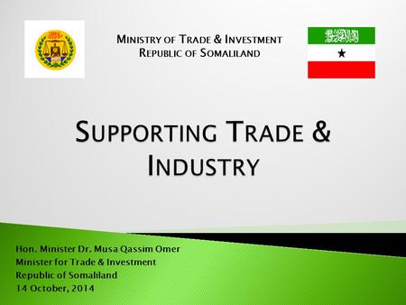 Hon. Minister Dr. Musa Qassim Omer Minister for Trade & Investment Republic of Somaliland 14 October, 2014 M INISTRY OF T RADE & I NVESTMENT R EPUBLIC.