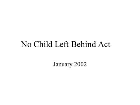 No Child Left Behind Act January 2002 Revision of Elementary and Secondary Education Act (ESEA) Education is a state and local responsibility Insure.
