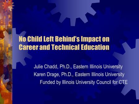 No Child Left Behind’s Impact on Career and Technical Education Julie Chadd, Ph.D., Eastern Illinois University Karen Drage, Ph.D., Eastern Illinois University.