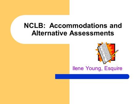 NCLB: Accommodations and Alternative Assessments Ilene Young, Esquire.