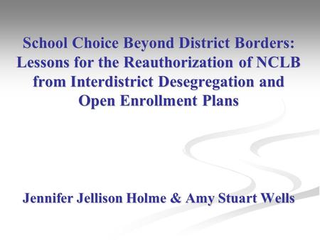 School Choice Beyond District Borders: Lessons for the Reauthorization of NCLB from Interdistrict Desegregation and Open Enrollment Plans Jennifer Jellison.