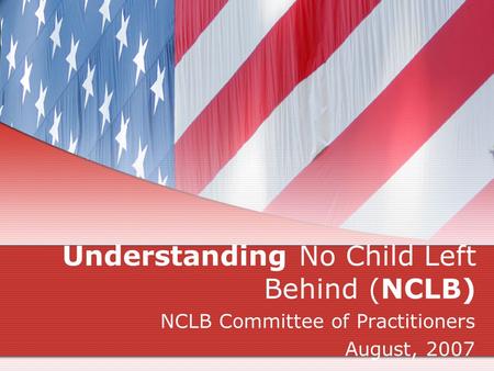 Understanding No Child Left Behind (NCLB) NCLB Committee of Practitioners August, 2007.