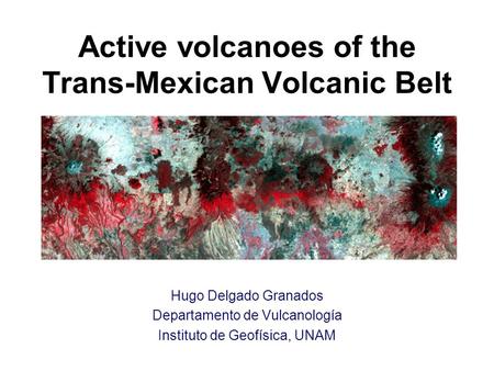 Active volcanoes of the Trans-Mexican Volcanic Belt Hugo Delgado Granados Departamento de Vulcanología Instituto de Geofísica, UNAM.