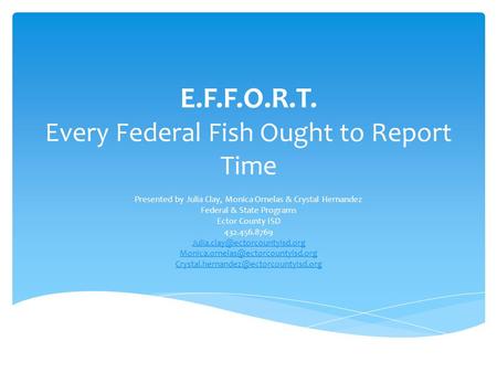 E.F.F.O.R.T. Every Federal Fish Ought to Report Time Presented by Julia Clay, Monica Ornelas & Crystal Hernandez Federal & State Programs Ector County.