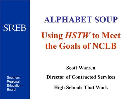Southern Regional Education Board ALPHABET SOUP Using HSTW to Meet the Goals of NCLB Scott Warren Director of Contracted Services High Schools That Work.