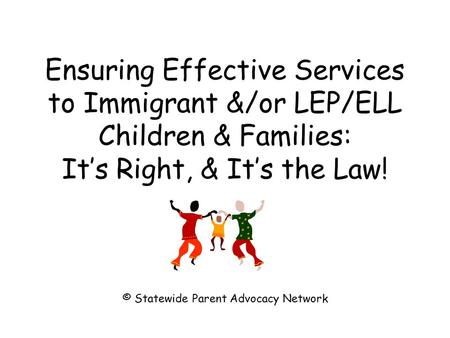 Ensuring Effective Services to Immigrant &/or LEP/ELL Children & Families: It’s Right, & It’s the Law! © Statewide Parent Advocacy Network.