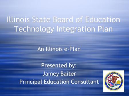 Illinois State Board of Education Technology Integration Plan An Illinois e-Plan Presented by: Jamey Baiter Principal Education Consultant An Illinois.