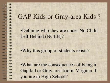 GAP Kids or Gray-area Kids ? Defining who they are under No Child Left Behind (NCLB)? Why this group of students exists? What are the consequences of being.