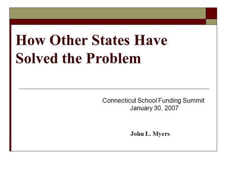 How Other States Have Solved the Problem Connecticut School Funding Summit January 30, 2007 John L. Myers.