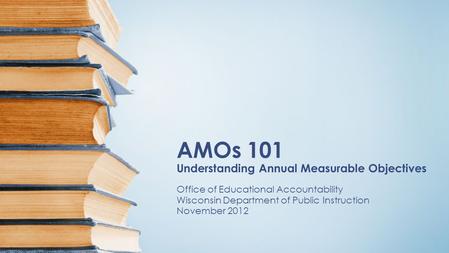 AMOs 101 Understanding Annual Measurable Objectives Office of Educational Accountability Wisconsin Department of Public Instruction November 2012.