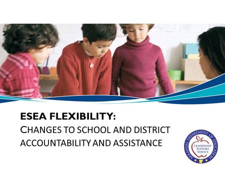 ESEA FLEXIBILITY: C HANGES TO SCHOOL AND DISTRICT ACCOUNTABILITY AND ASSISTANCE.