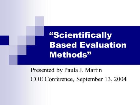 “Scientifically Based Evaluation Methods” Presented by Paula J. Martin COE Conference, September 13, 2004.