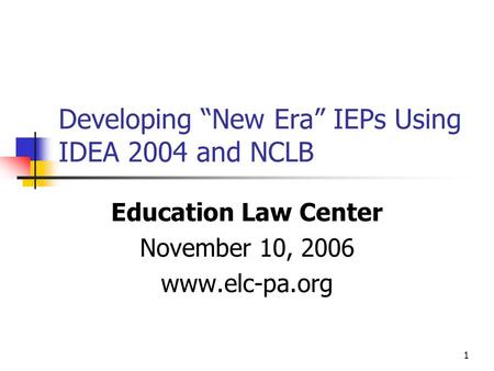 1 Developing “New Era” IEPs Using IDEA 2004 and NCLB Education Law Center November 10, 2006 www.elc-pa.org.