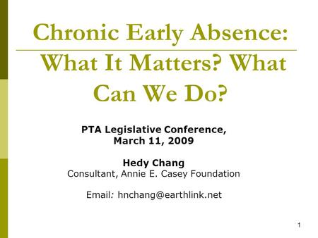 1 Chronic Early Absence: What It Matters? What Can We Do? PTA Legislative Conference, March 11, 2009 Hedy Chang Consultant, Annie E. Casey Foundation Email: