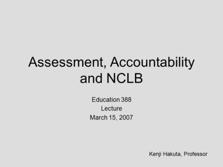Assessment, Accountability and NCLB Education 388 Lecture March 15, 2007 Kenji Hakuta, Professor.