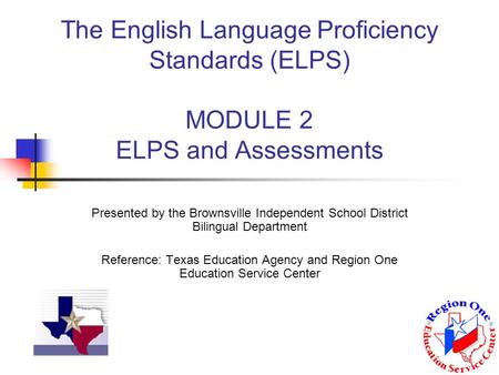 The English Language Proficiency Standards (ELPS) MODULE 2 ELPS and Assessments Presented by the Brownsville Independent School District Bilingual Department.