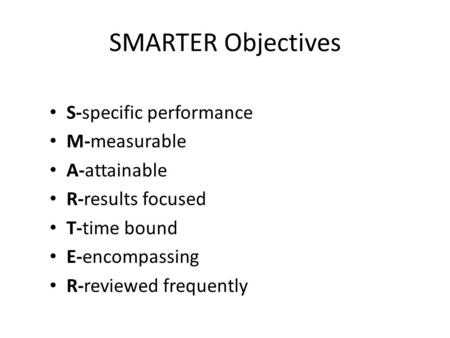 SMARTER Objectives S-specific performance M-measurable A-attainable R-results focused T-time bound E-encompassing R-reviewed frequently.