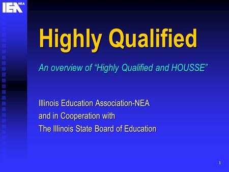 1 Highly Qualified An overview of “Highly Qualified and HOUSSE” Illinois Education Association-NEA and in Cooperation with The Illinois State Board of.