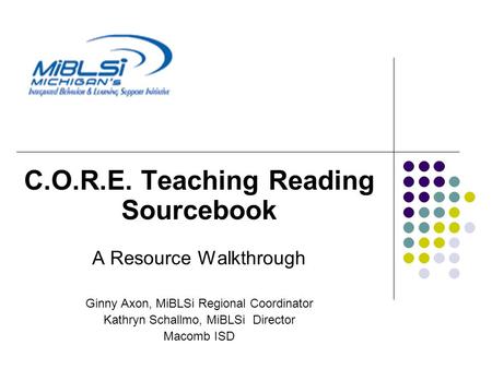 C.O.R.E. Teaching Reading Sourcebook A Resource Walkthrough Ginny Axon, MiBLSi Regional Coordinator Kathryn Schallmo, MiBLSi Director Macomb ISD.