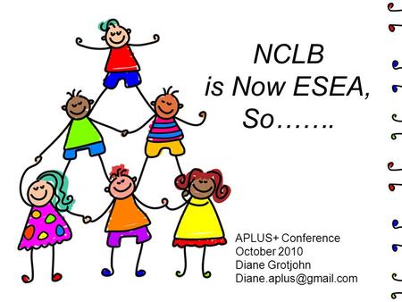 NCLB is Now ESEA, So……. APLUS+ Conference October 2010 Diane Grotjohn