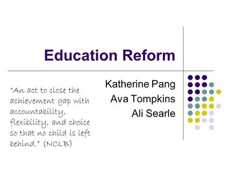 Education Reform Katherine Pang Ava Tompkins Ali Searle “An act to close the achievement gap with accountability, flexibility, and choice so that no child.